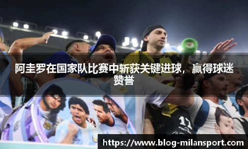 阿圭罗在国家队比赛中斩获关键进球，赢得球迷赞誉