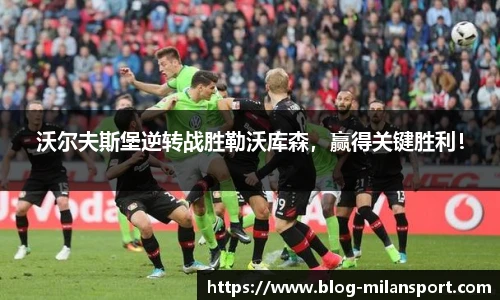 沃尔夫斯堡逆转战胜勒沃库森，赢得关键胜利！