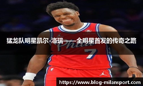 猛龙队明星凯尔-洛瑞——全明星首发的传奇之路