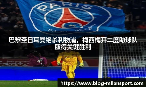 巴黎圣日耳曼绝杀利物浦，梅西梅开二度助球队取得关键胜利