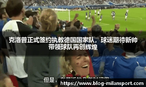 克洛普正式签约执教德国国家队，球迷期待新帅带领球队再创辉煌