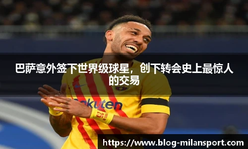 巴萨意外签下世界级球星，创下转会史上最惊人的交易