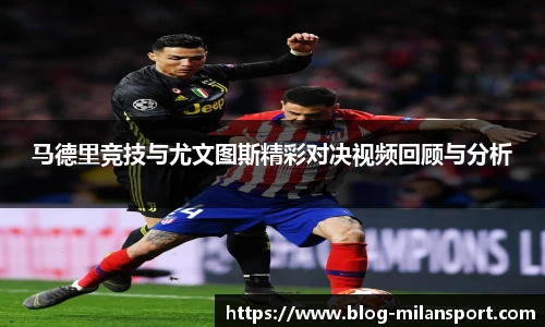 马德里竞技与尤文图斯精彩对决视频回顾与分析