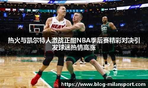 热火与凯尔特人激战正酣NBA季后赛精彩对决引发球迷热情高涨