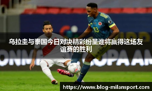 乌拉圭与泰国今日对决精彩纷呈谁将赢得这场友谊赛的胜利