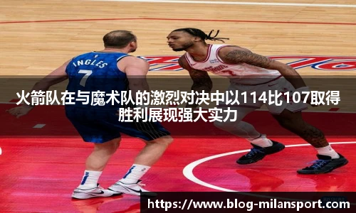 火箭队在与魔术队的激烈对决中以114比107取得胜利展现强大实力