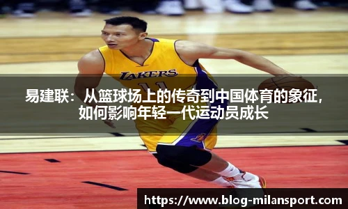 易建联：从篮球场上的传奇到中国体育的象征，如何影响年轻一代运动员成长