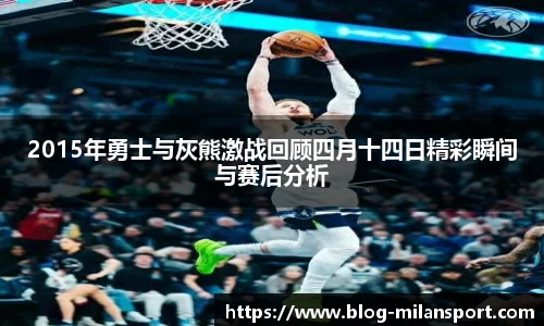 2015年勇士与灰熊激战回顾四月十四日精彩瞬间与赛后分析