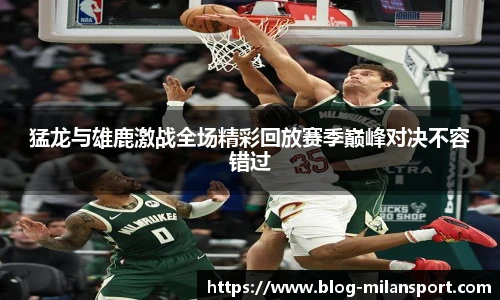 猛龙与雄鹿激战全场精彩回放赛季巅峰对决不容错过